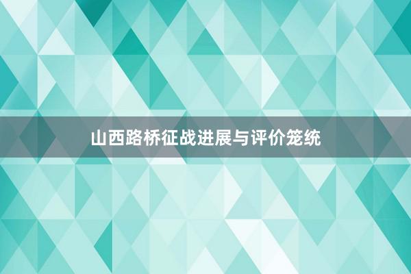 山西路桥征战进展与评价笼统