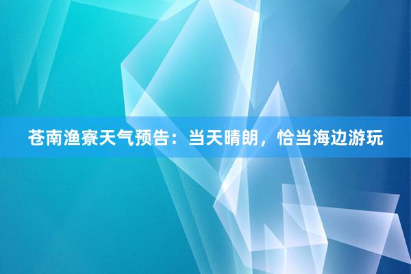 苍南渔寮天气预告：当天晴朗，恰当海边游玩