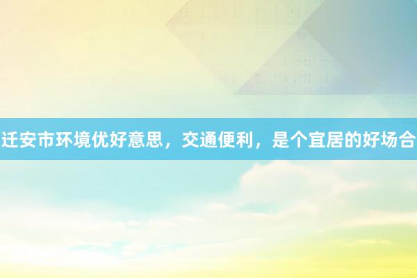 迁安市环境优好意思，交通便利，是个宜居的好场合