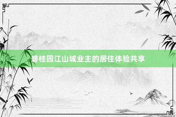 碧桂园江山城业主的居住体验共享