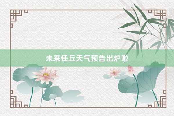 未来任丘天气预告出炉啦