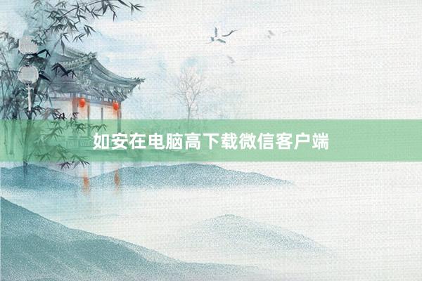 如安在电脑高下载微信客户端
