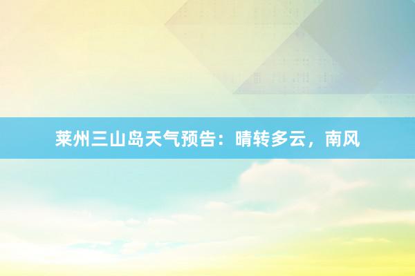 莱州三山岛天气预告：晴转多云，南风