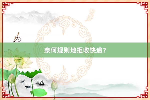 奈何规则地拒收快递？