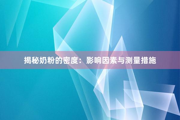 揭秘奶粉的密度：影响因素与测量措施