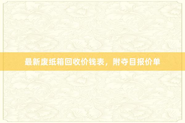 最新废纸箱回收价钱表，附夺目报价单