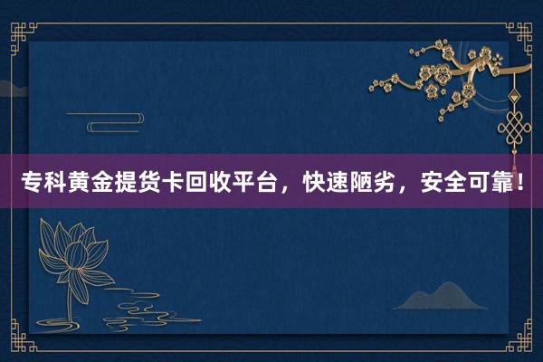 专科黄金提货卡回收平台，快速陋劣，安全可靠！