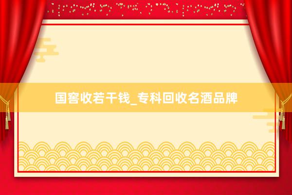 国窖收若干钱_专科回收名酒品牌