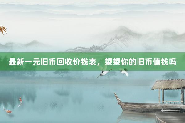 最新一元旧币回收价钱表，望望你的旧币值钱吗