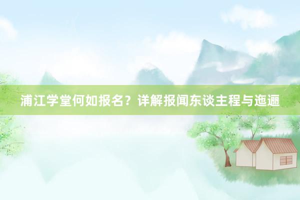 浦江学堂何如报名？详解报闻东谈主程与迤逦