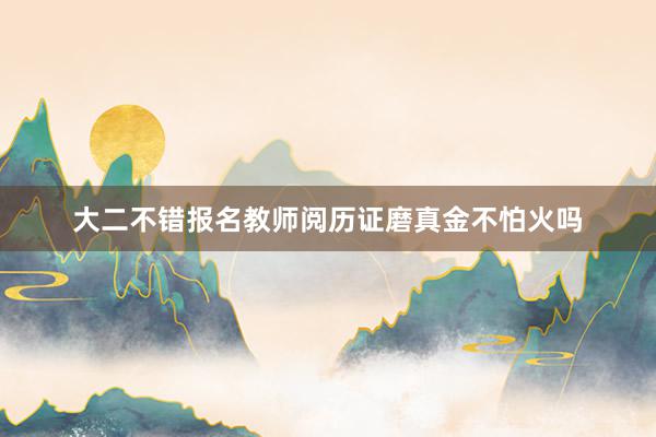 大二不错报名教师阅历证磨真金不怕火吗