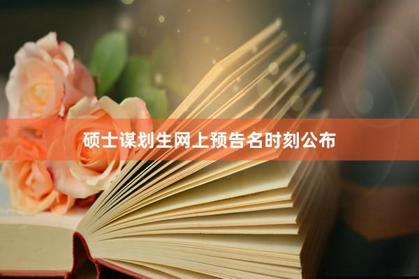 硕士谋划生网上预告名时刻公布