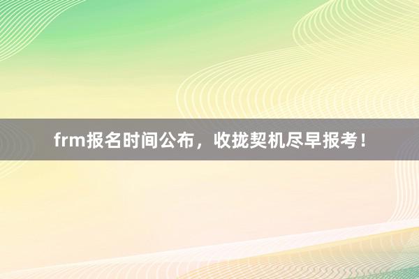frm报名时间公布，收拢契机尽早报考！