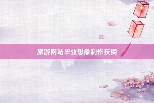 旅游网站毕业想象制作技俩