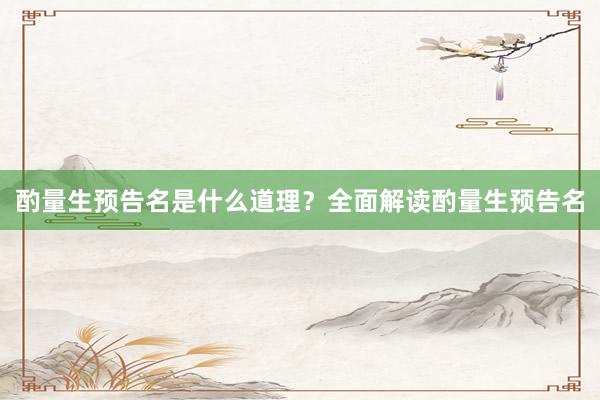 酌量生预告名是什么道理？全面解读酌量生预告名