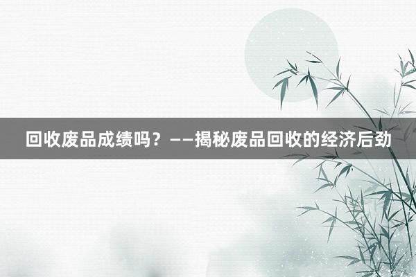 回收废品成绩吗？——揭秘废品回收的经济后劲