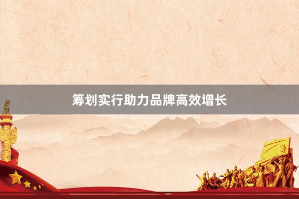 筹划实行助力品牌高效增长