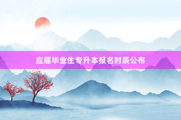 应届毕业生专升本报名时辰公布