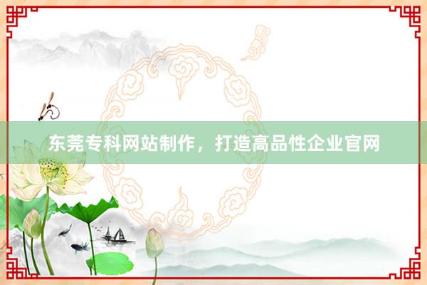 东莞专科网站制作，打造高品性企业官网