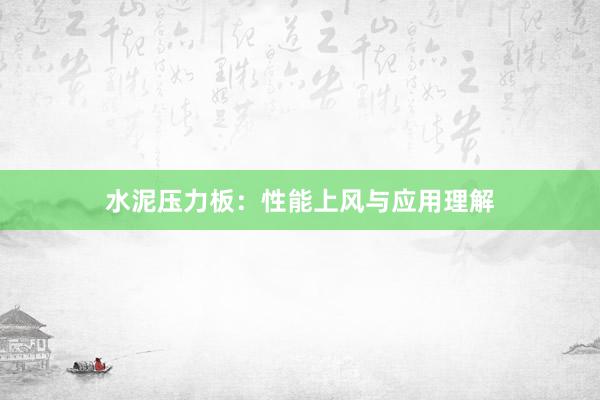 水泥压力板：性能上风与应用理解