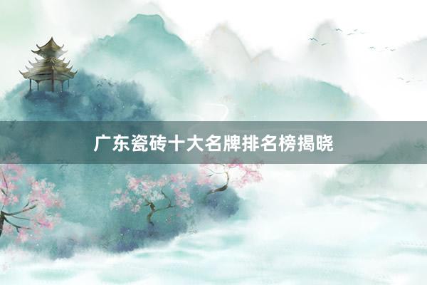 广东瓷砖十大名牌排名榜揭晓