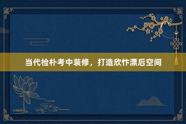 当代检朴考中装修，打造欣忭漂后空间