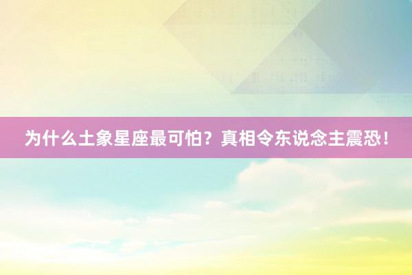 为什么土象星座最可怕？真相令东说念主震恐！